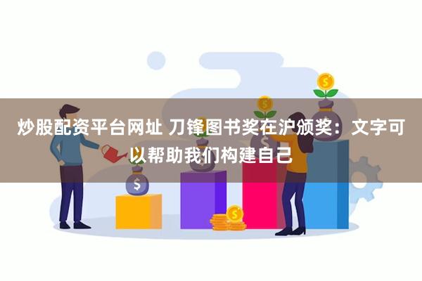 炒股配资平台网址 刀锋图书奖在沪颁奖：文字可以帮助我们构建自己