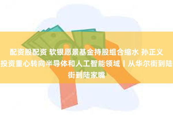 配资股配资 软银愿景基金持股组合缩水 孙正义拟将投资重心转向半导体和人工智能领域丨从华尔街到陆家嘴