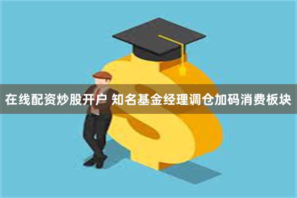 在线配资炒股开户 知名基金经理调仓加码消费板块