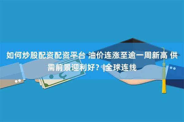 如何炒股配资配资平台 油价连涨至逾一周新高 供需前景迎利好？|全球连线