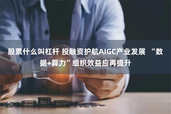 股票什么叫杠杆 投融资护航AIGC产业发展  “数据+算力”组织效益应再提升