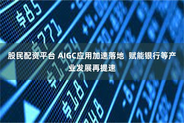 股民配资平台 AIGC应用加速落地  赋能银行等产业发展再提速