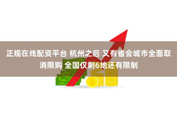 正规在线配资平台 杭州之后 又有省会城市全面取消限购 全国仅剩6地还有限制