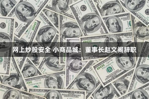 网上炒股安全 小商品城：董事长赵文阁辞职