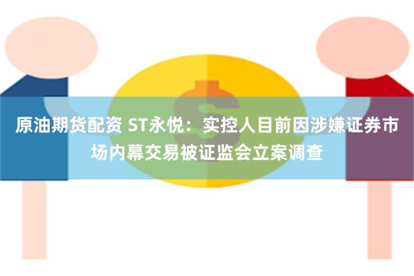 原油期货配资 ST永悦：实控人目前因涉嫌证券市场内幕交易被证监会立案调查