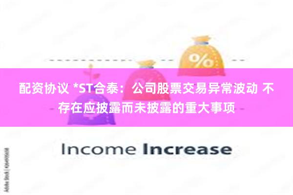 配资协议 *ST合泰：公司股票交易异常波动 不存在应披露而未披露的重大事项