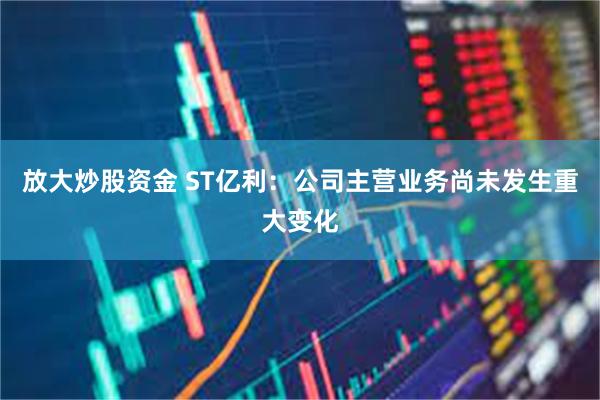 放大炒股资金 ST亿利：公司主营业务尚未发生重大变化