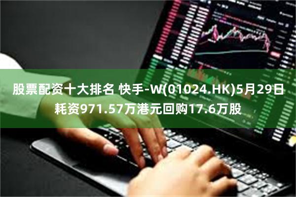 股票配资十大排名 快手-W(01024.HK)5月29日耗资971.57万港元回购17.6万股