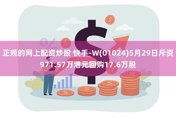 正规的网上配资炒股 快手-W(01024)5月29日斥资971.57万港元回购17.6万股