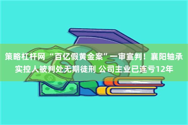 策略杠杆网 “百亿假黄金案”一审宣判！襄阳轴承实控人被判处无期徒刑 公司主业已连亏12年