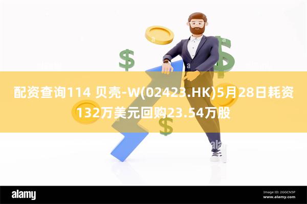 配资查询114 贝壳-W(02423.HK)5月28日耗资132万美元回购23.54万股