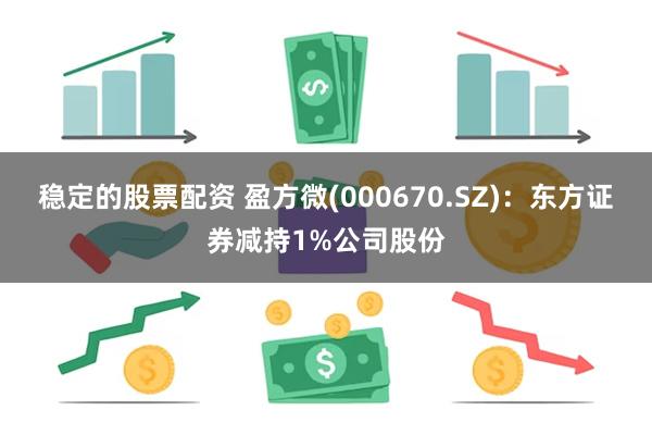 稳定的股票配资 盈方微(000670.SZ)：东方证券减持1%公司股份