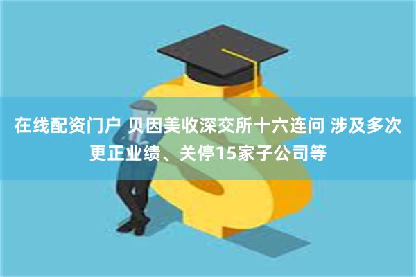 在线配资门户 贝因美收深交所十六连问 涉及多次更正业绩、关停15家子公司等