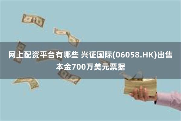 网上配资平台有哪些 兴证国际(06058.HK)出售本金700万美元票据