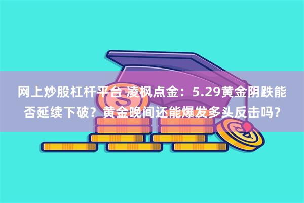 网上炒股杠杆平台 凌枫点金：5.29黄金阴跌能否延续下破？黄金晚间还能爆发多头反击吗？