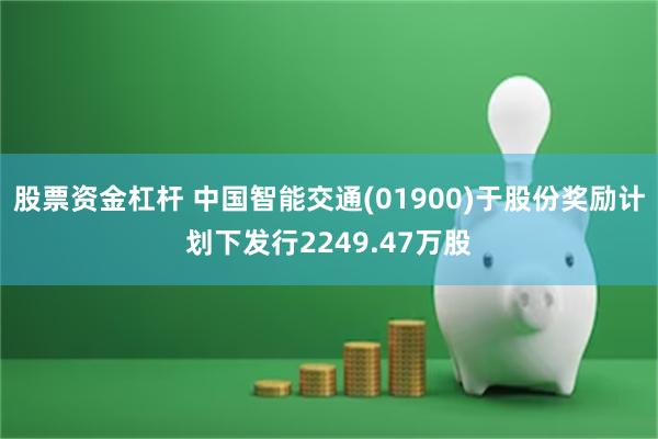 股票资金杠杆 中国智能交通(01900)于股份奖励计划下发行2249.47万股