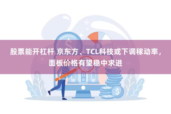 股票能开杠杆 京东方、TCL科技或下调稼动率，面板价格有望稳中求进