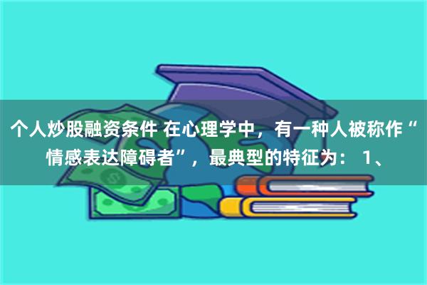 个人炒股融资条件 在心理学中，有一种人被称作“情感表达障碍者”，最典型的特征为： 1、