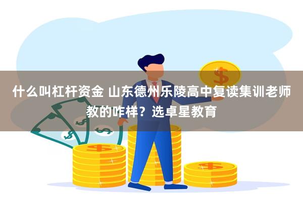 什么叫杠杆资金 山东德州乐陵高中复读集训老师教的咋样？选卓星教育