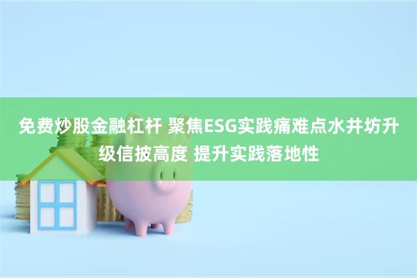 免费炒股金融杠杆 聚焦ESG实践痛难点水井坊升级信披高度 提升实践落地性