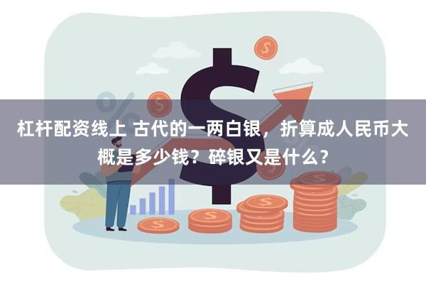 杠杆配资线上 古代的一两白银，折算成人民币大概是多少钱？碎银又是什么？