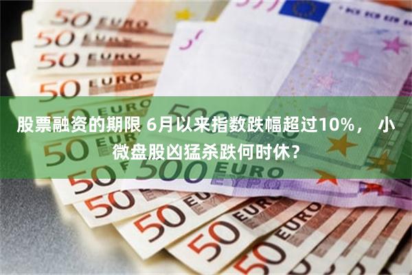 股票融资的期限 6月以来指数跌幅超过10%， 小微盘股凶猛杀跌何时休？