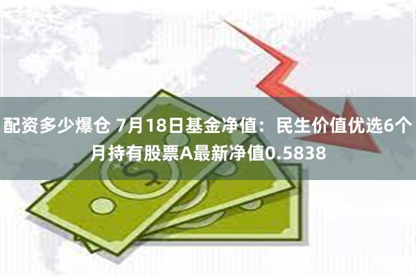 配资多少爆仓 7月18日基金净值：民生价值优选6个月持有股票A最新净值0.5838