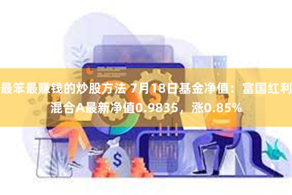 最笨最赚钱的炒股方法 7月18日基金净值：富国红利混合A最新净值0.9835，涨0.85%