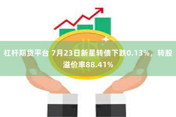 杠杆期货平台 7月23日新星转债下跌0.13%，转股溢价率88.41%