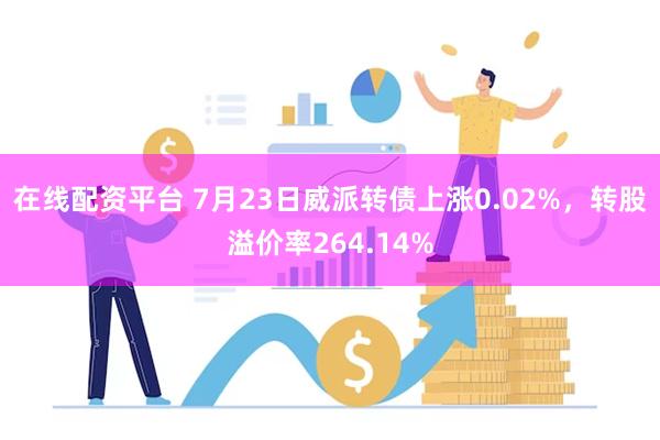 在线配资平台 7月23日威派转债上涨0.02%，转股溢价率264.14%