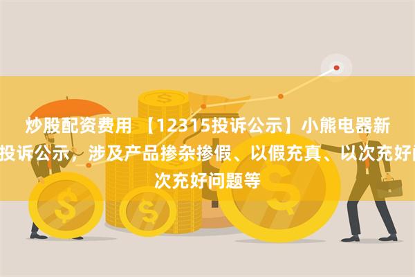 炒股配资费用 【12315投诉公示】小熊电器新增4件投诉公示，涉及产品掺杂掺假、以假充真、以次充好问题等