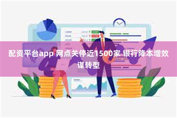 配资平台app 网点关停近1500家 银行降本增效谋转型