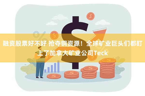 融资股票好不好 抢夺铜资源！全球矿业巨头们都盯上了加拿大矿业公司Teck