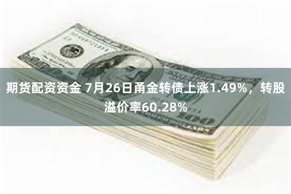 期货配资资金 7月26日甬金转债上涨1.49%，转股溢价率60.28%