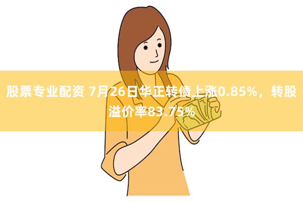 股票专业配资 7月26日华正转债上涨0.85%，转股溢价率83.75%