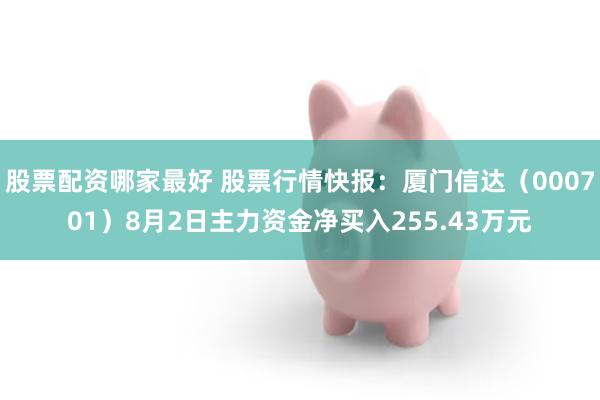 股票配资哪家最好 股票行情快报：厦门信达（000701）8月2日主力资金净买入255.43万元