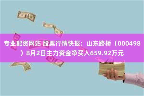 专业配资网站 股票行情快报：山东路桥（000498）8月2日主力资金净买入659.92万元