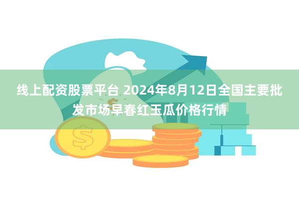 线上配资股票平台 2024年8月12日全国主要批发市场早春红玉瓜价格行情