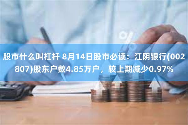 股市什么叫杠杆 8月14日股市必读：江阴银行(002807)股东户数4.85万户，较上期减少0.97%