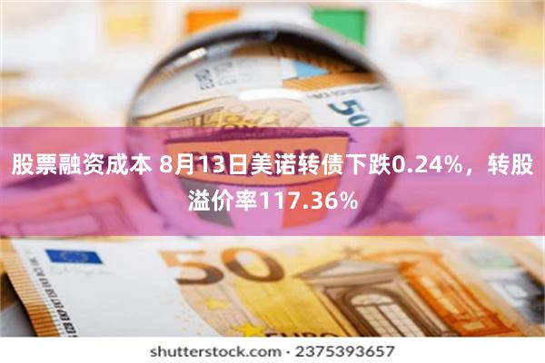 股票融资成本 8月13日美诺转债下跌0.24%，转股溢价率117.36%