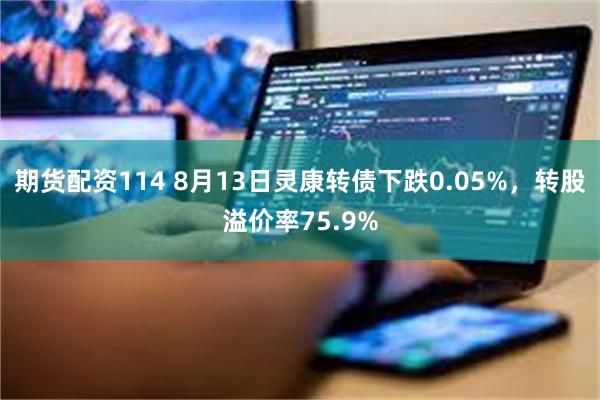 期货配资114 8月13日灵康转债下跌0.05%，转股溢价率75.9%