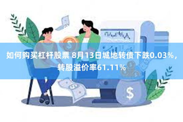 如何购买杠杆股票 8月13日城地转债下跌0.03%，转股溢价率61.11%