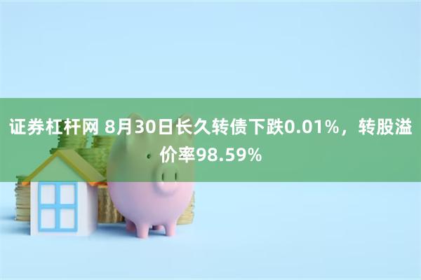 证券杠杆网 8月30日长久转债下跌0.01%，转股溢价率98.59%