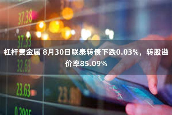 杠杆贵金属 8月30日联泰转债下跌0.03%，转股溢价率85.09%