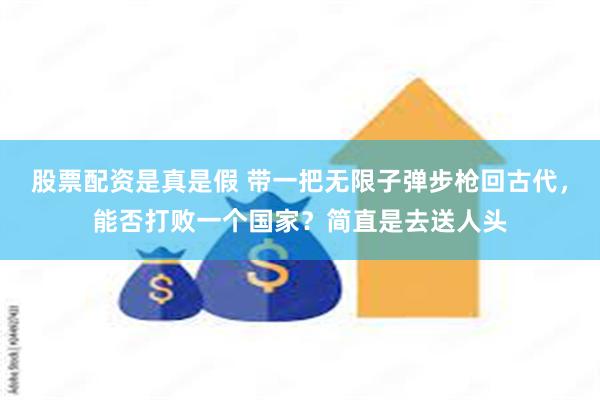 股票配资是真是假 带一把无限子弹步枪回古代，能否打败一个国家？简直是去送人头