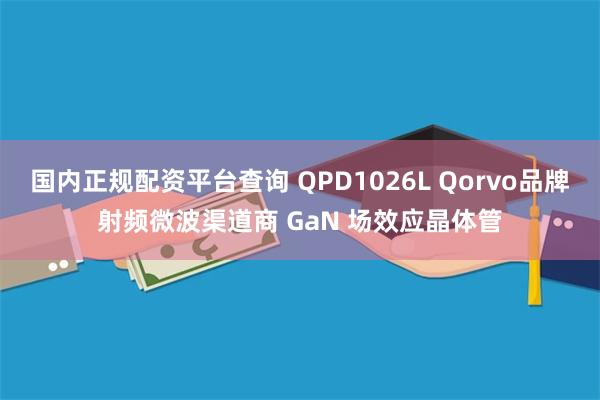 国内正规配资平台查询 QPD1026L Qorvo品牌射频微波渠道商 GaN 场效应晶体管