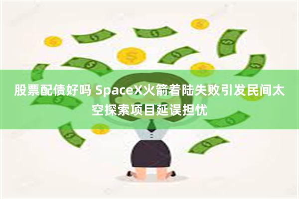 股票配债好吗 SpaceX火箭着陆失败引发民间太空探索项目延误担忧