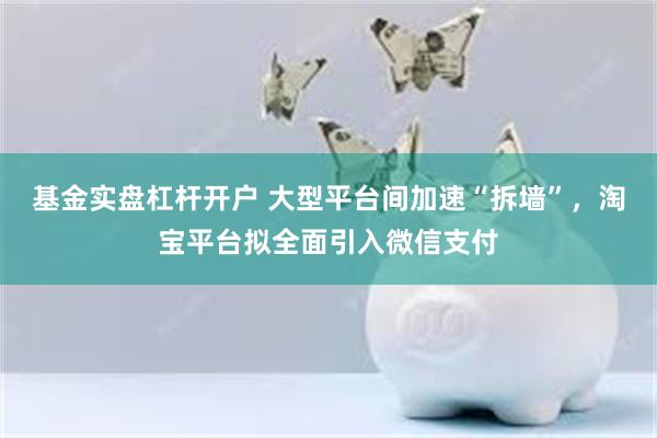 基金实盘杠杆开户 大型平台间加速“拆墙”，淘宝平台拟全面引入微信支付