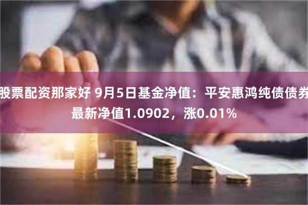 股票配资那家好 9月5日基金净值：平安惠鸿纯债债券最新净值1.0902，涨0.01%