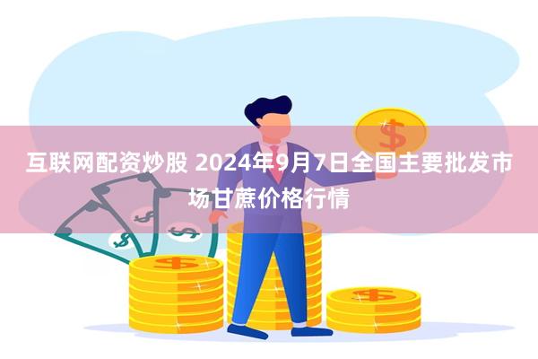 互联网配资炒股 2024年9月7日全国主要批发市场甘蔗价格行情